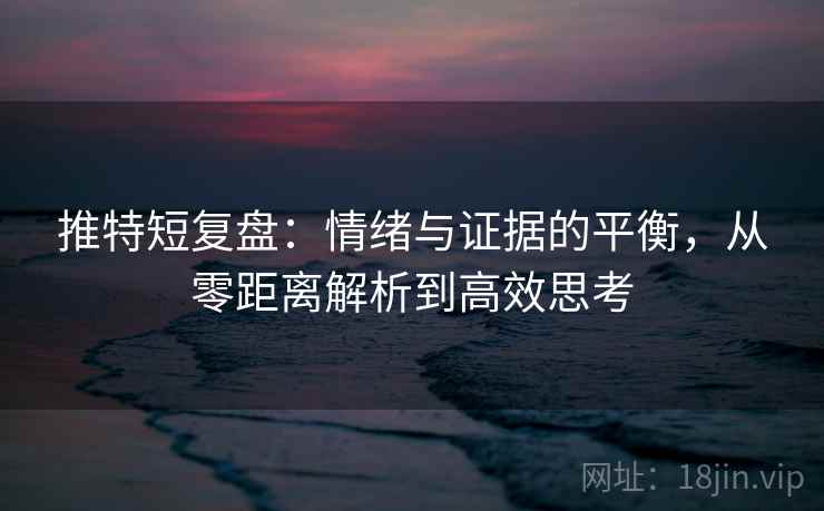 推特短复盘：情绪与证据的平衡，从零距离解析到高效思考  第2张