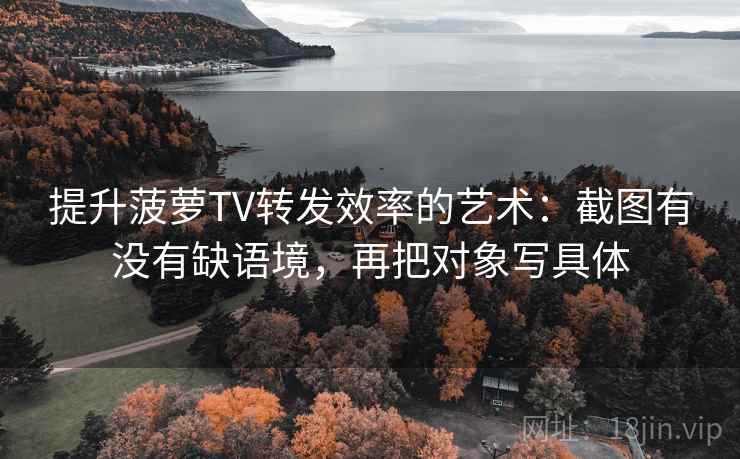 提升菠萝TV转发效率的艺术：截图有没有缺语境，再把对象写具体  第1张