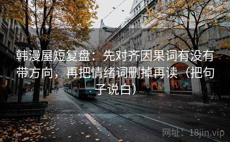 韩漫屋短复盘：先对齐因果词有没有带方向，再把情绪词删掉再读（把句子说白）  第2张