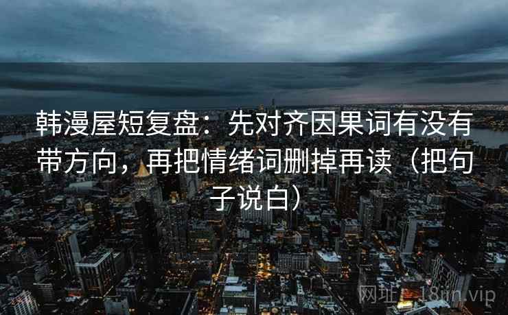 韩漫屋短复盘：先对齐因果词有没有带方向，再把情绪词删掉再读（把句子说白）  第1张