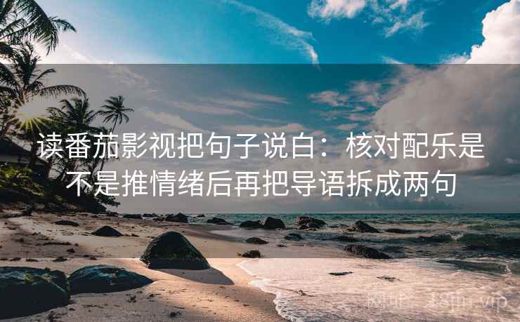 读番茄影视把句子说白：核对配乐是不是推情绪后再把导语拆成两句