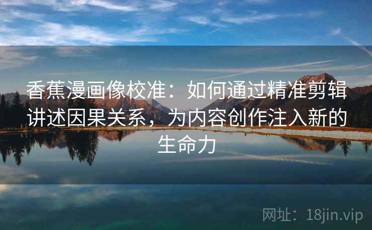 香蕉漫画像校准：如何通过精准剪辑讲述因果关系，为内容创作注入新的生命力  第2张
