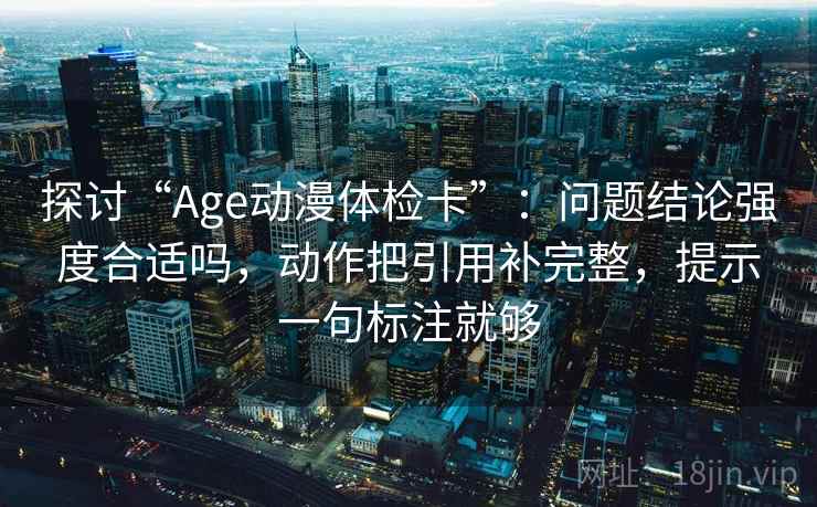 探讨“Age动漫体检卡”：问题结论强度合适吗，动作把引用补完整，提示一句标注就够  第2张