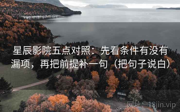 星辰影院五点对照：先看条件有没有漏项，再把前提补一句（把句子说白）