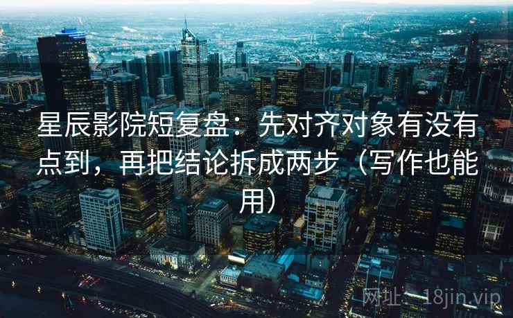 星辰影院短复盘：先对齐对象有没有点到，再把结论拆成两步（写作也能用）