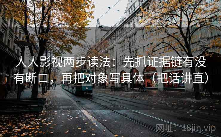 人人影视两步读法：先抓证据链有没有断口，再把对象写具体（把话讲直）