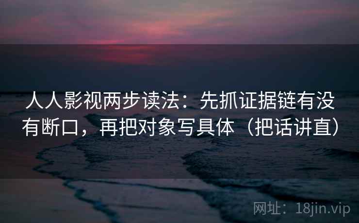 人人影视两步读法：先抓证据链有没有断口，再把对象写具体（把话讲直）