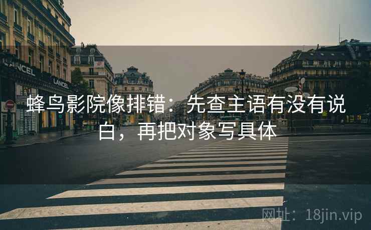 蜂鸟影院像排错:先查主语有没有说白,再把对象写具体