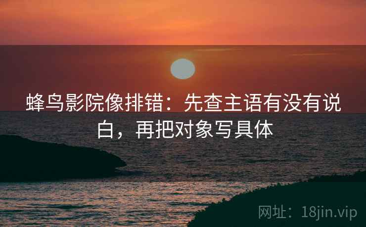 蜂鸟影院像排错:先查主语有没有说白,再把对象写具体