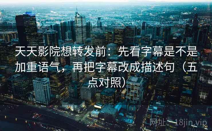 天天影院想转发前:先看字幕是不是加重语气,再把字幕改成描述句(五点对照)