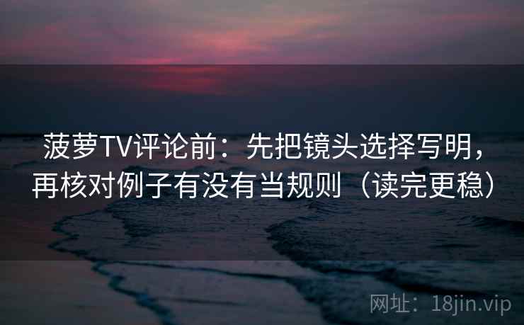 菠萝TV评论前:先把镜头选择写明,再核对例子有没有当规则(读完更稳)