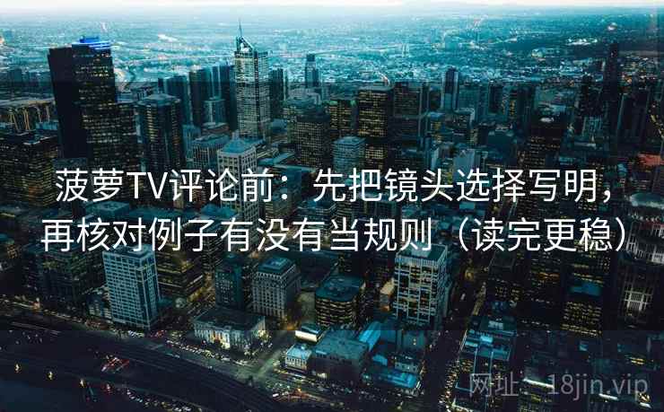 菠萝TV评论前:先把镜头选择写明,再核对例子有没有当规则(读完更稳)