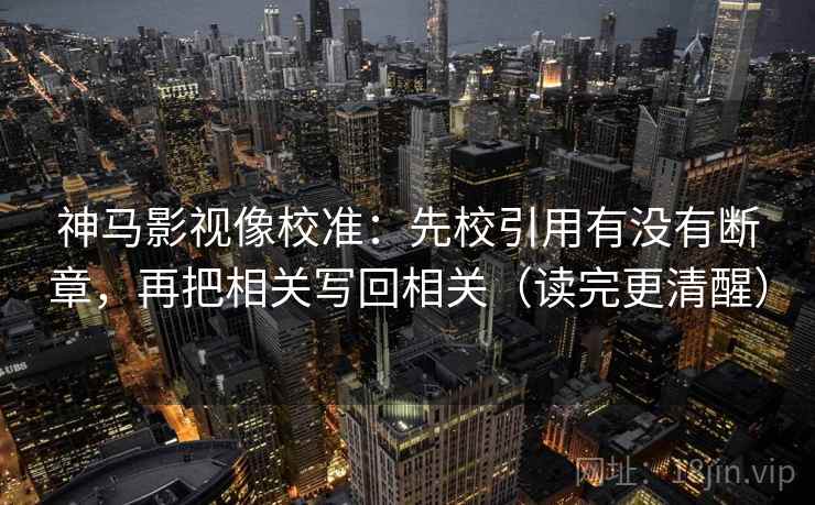 神马影视像校准:先校引用有没有断章,再把相关写回相关(读完更清醒)