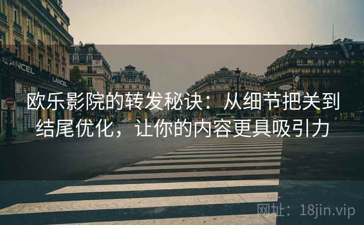 欧乐影院的转发秘诀:从细节把关到结尾优化,让你的内容更具吸引力