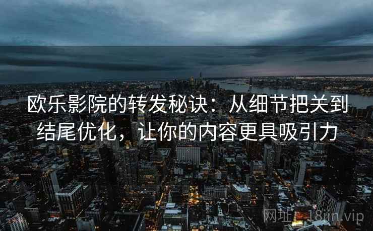 欧乐影院的转发秘诀:从细节把关到结尾优化,让你的内容更具吸引力