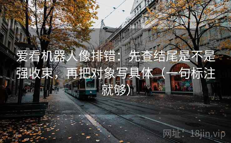 爱看机器人像排错:先查结尾是不是强收束,再把对象写具体(一句标注就够)