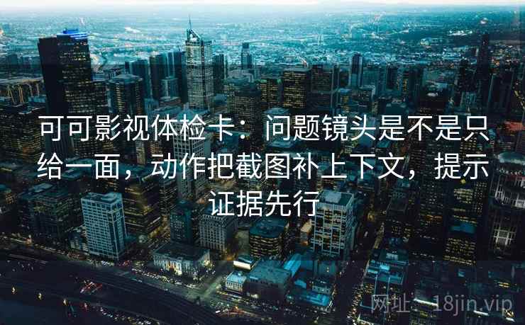 可可影视体检卡:问题镜头是不是只给一面,动作把截图补上下文,提示证据先行