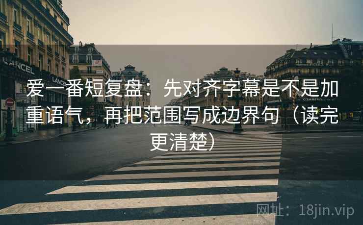 爱一番短复盘：先对齐字幕是不是加重语气，再把范围写成边界句（读完更清楚）