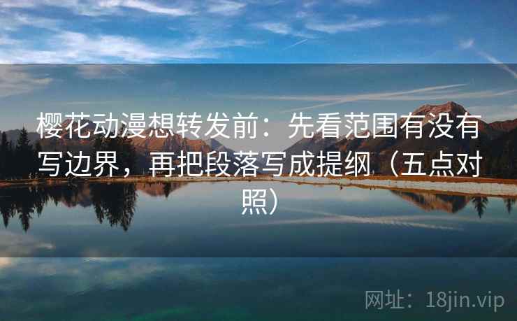 樱花动漫想转发前:先看范围有没有写边界,再把段落写成提纲(五点对照)