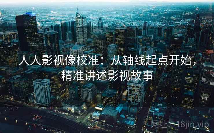 人人影视像校准:从轴线起点开始,精准讲述影视故事