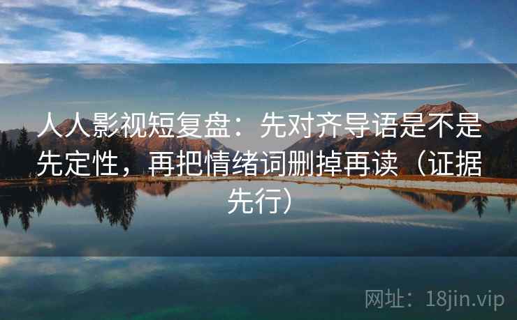 人人影视短复盘:先对齐导语是不是先定性,再把情绪词删掉再读(证据先行)
