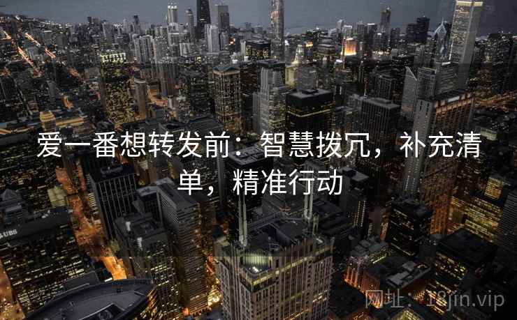 爱一番想转发前:智慧拨冗,补充清单,精准行动