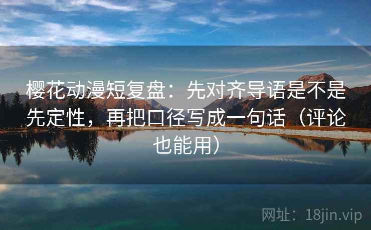樱花动漫短复盘:先对齐导语是不是先定性,再把口径写成一句话(评论也能用)