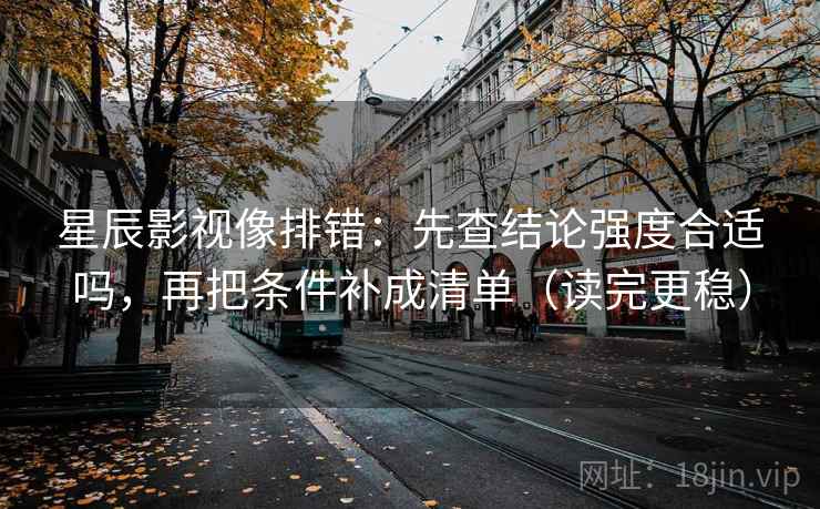 星辰影视像排错:先查结论强度合适吗,再把条件补成清单(读完更稳)