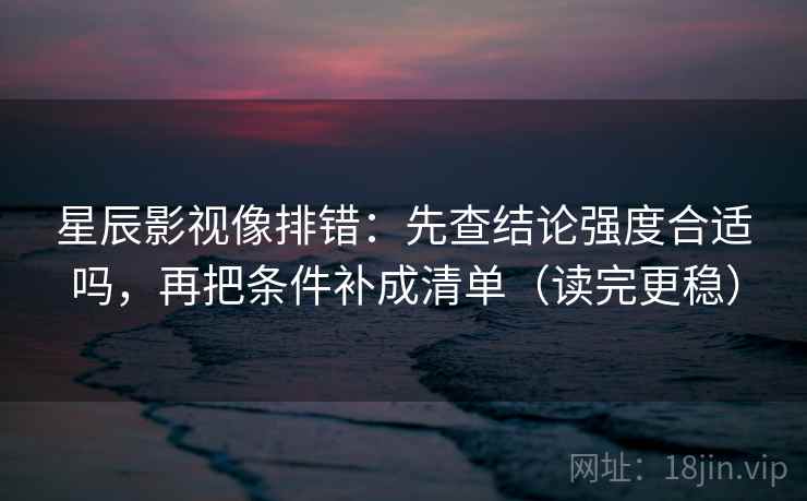 星辰影视像排错:先查结论强度合适吗,再把条件补成清单(读完更稳)