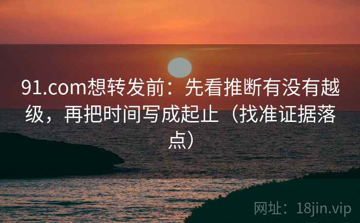 91.com想转发前：先看推断有没有越级，再把时间写成起止（找准证据落点）