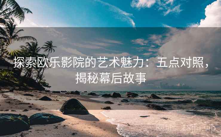 探索欧乐影院的艺术魅力:五点对照,揭秘幕后故事