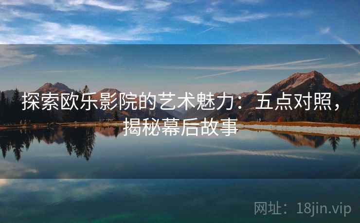 探索欧乐影院的艺术魅力:五点对照,揭秘幕后故事