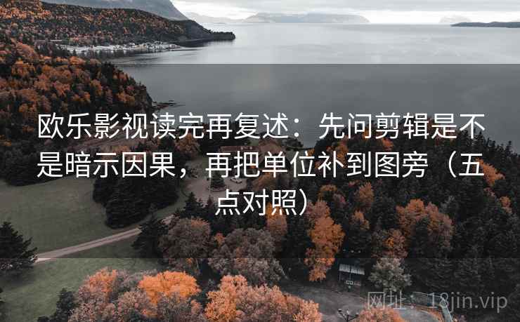 欧乐影视读完再复述:先问剪辑是不是暗示因果,再把单位补到图旁(五点对照)