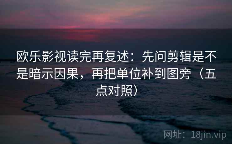 欧乐影视读完再复述:先问剪辑是不是暗示因果,再把单位补到图旁(五点对照)