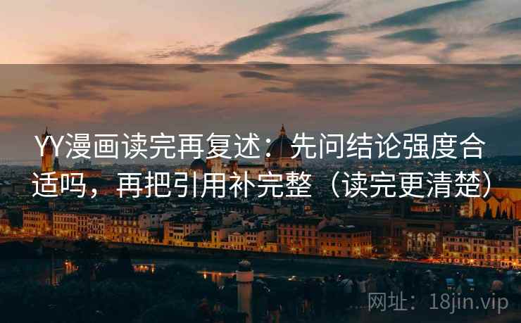 YY漫画读完再复述:先问结论强度合适吗,再把引用补完整(读完更清楚)