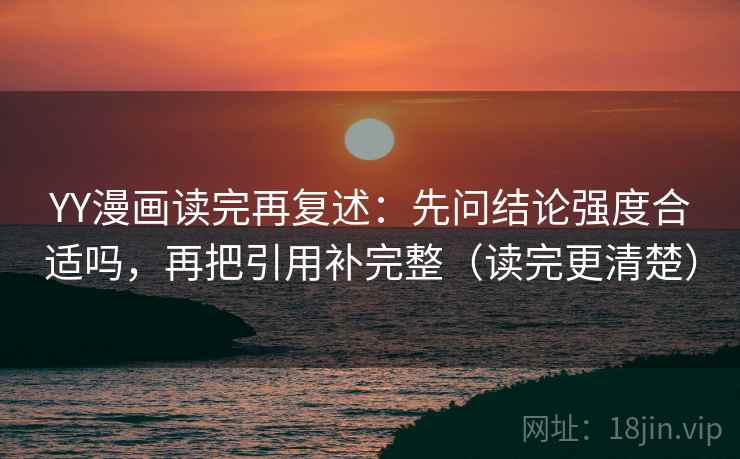 YY漫画读完再复述:先问结论强度合适吗,再把引用补完整(读完更清楚)