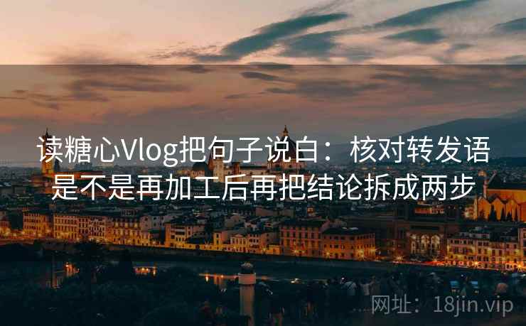读糖心Vlog把句子说白:核对转发语是不是再加工后再把结论拆成两步
