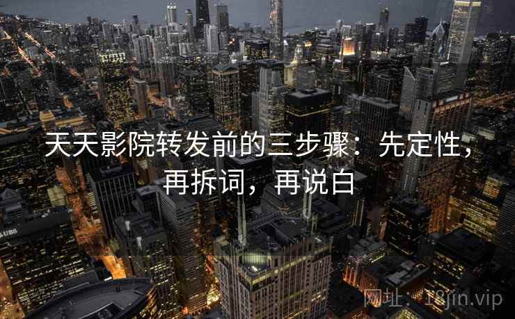 天天影院转发前的三步骤:先定性,再拆词,再说白