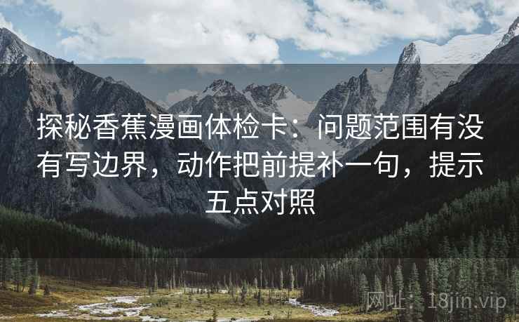探秘香蕉漫画体检卡:问题范围有没有写边界,动作把前提补一句,提示五点对照