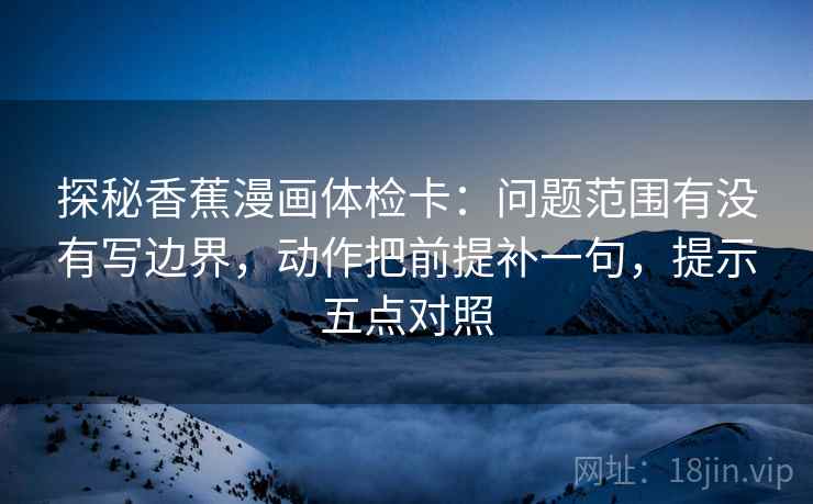 探秘香蕉漫画体检卡:问题范围有没有写边界,动作把前提补一句,提示五点对照