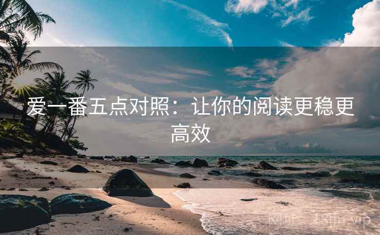 爱一番五点对照:让你的阅读更稳更高效