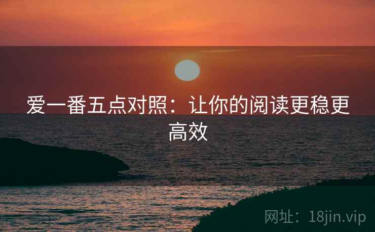 爱一番五点对照:让你的阅读更稳更高效