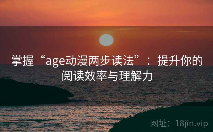 掌握“age动漫两步读法”:提升你的阅读效率与理解力