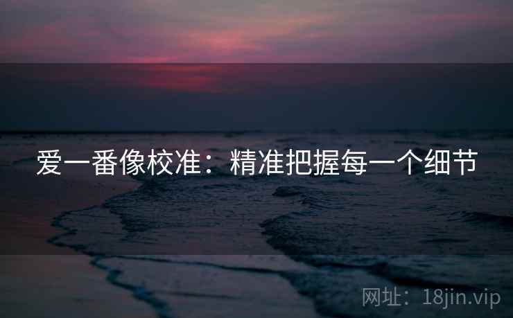 爱一番像校准:精准把握每一个细节