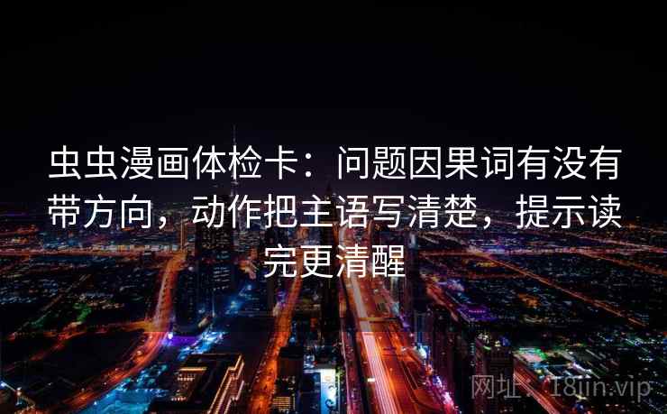 虫虫漫画体检卡:问题因果词有没有带方向,动作把主语写清楚,提示读完更清醒