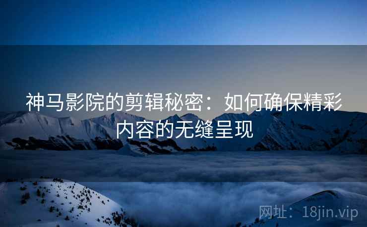 神马影院的剪辑秘密:如何确保精彩内容的无缝呈现