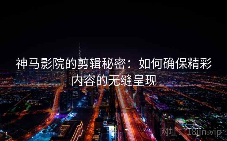 神马影院的剪辑秘密:如何确保精彩内容的无缝呈现