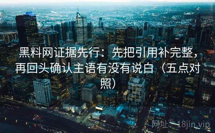 黑料网证据先行:先把引用补完整,再回头确认主语有没有说白(五点对照)