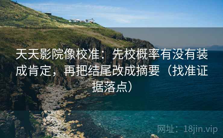 天天影院像校准:先校概率有没有装成肯定,再把结尾改成摘要(找准证据落点)