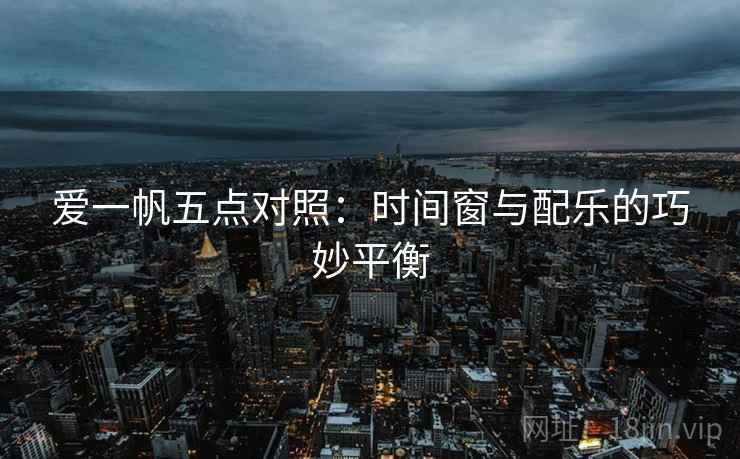 爱一帆五点对照:时间窗与配乐的巧妙平衡